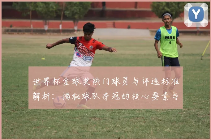 世界杯金球奖热门球员与评选标准解析：揭秘球队夺冠的核心要素与球员表现