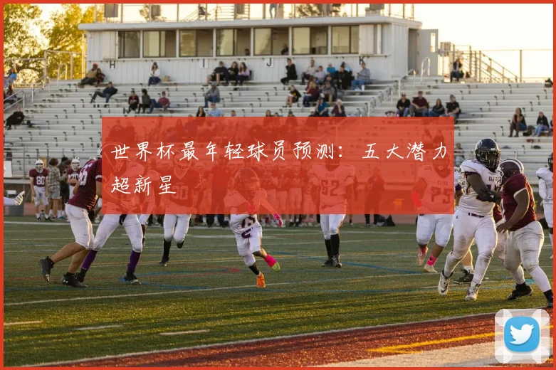 世界杯最年轻球员预测：五大潜力超新星