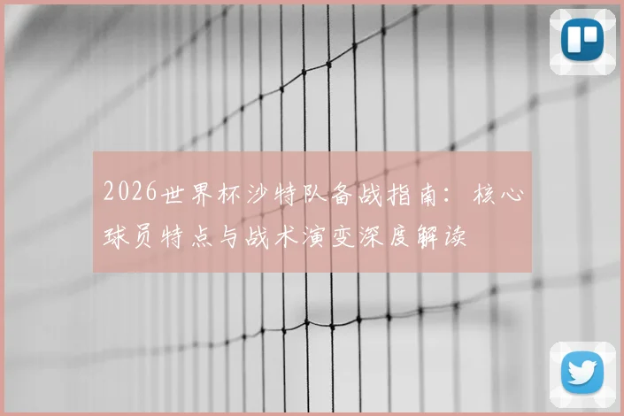 2026世界杯沙特队备战指南：核心球员特点与战术演变深度解读