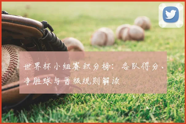世界杯小组赛积分榜：各队得分、净胜球与晋级规则解读