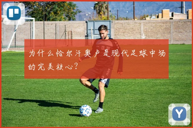 为什么恰尔汗奥卢是现代足球中场的完美核心？