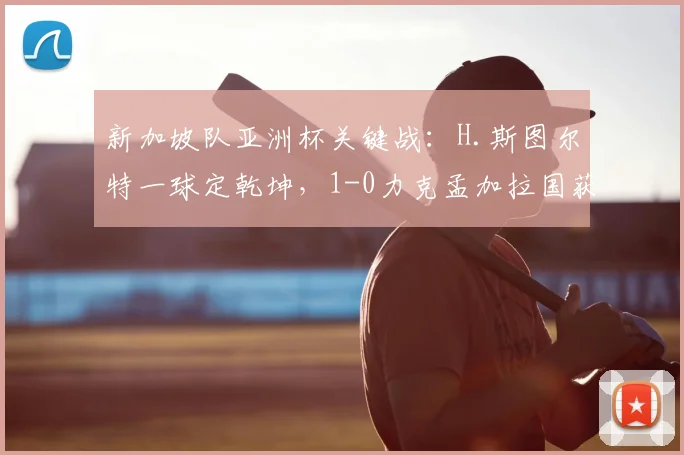 新加坡队亚洲杯关键战：H.斯图尔特一球定乾坤，1-0力克孟加拉国获首胜
