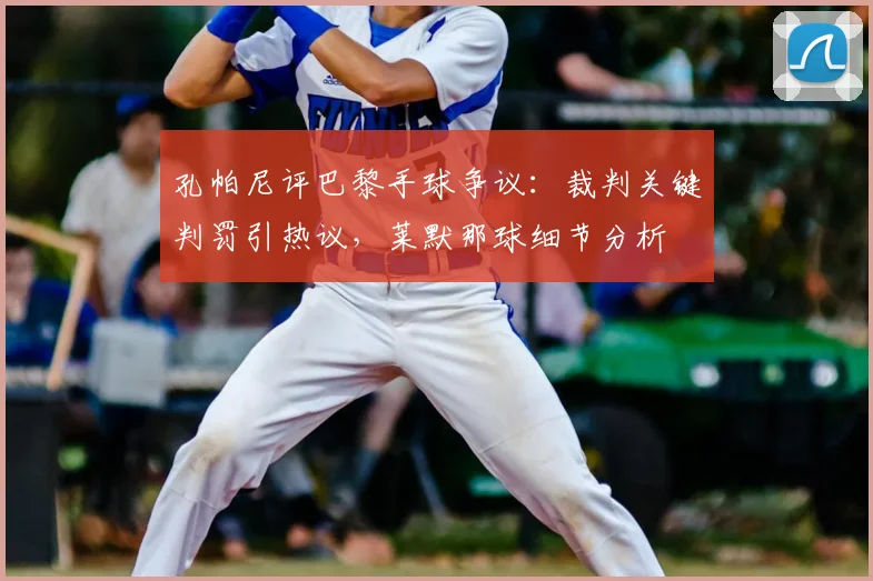 孔帕尼评巴黎手球争议：裁判关键判罚引热议，莱默那球细节分析