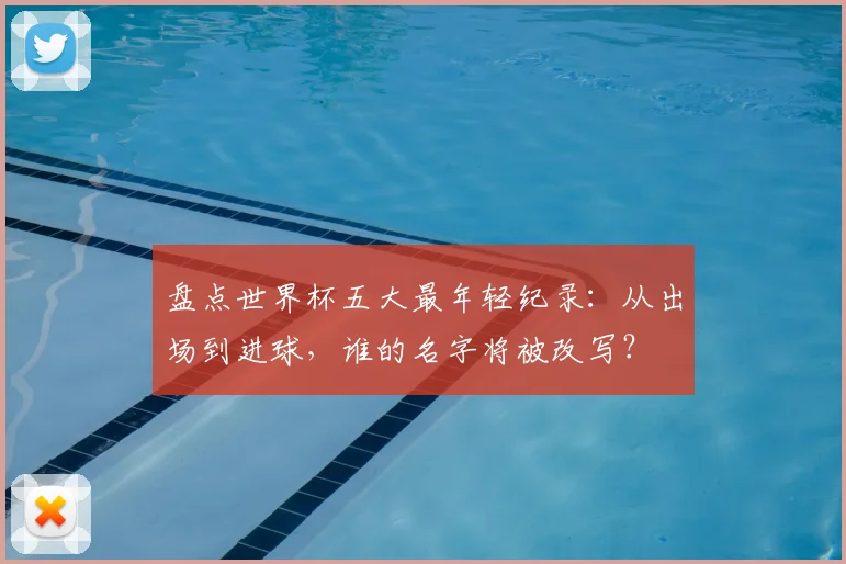 盘点世界杯五大最年轻纪录:从出场到进球,谁的名字将被改写?