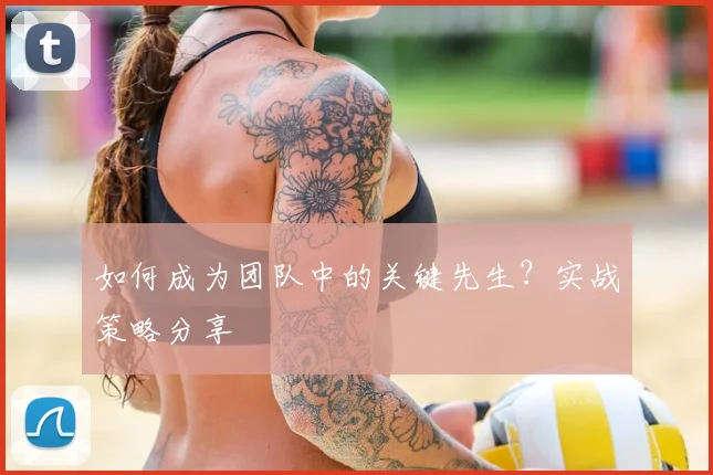 如何成为团队中的关键先生?实战策略分享