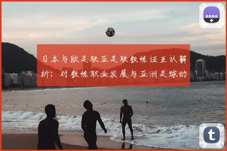 日本与欧足联亚足联教练证互认解析:对教练职业发展与亚洲足球的影响