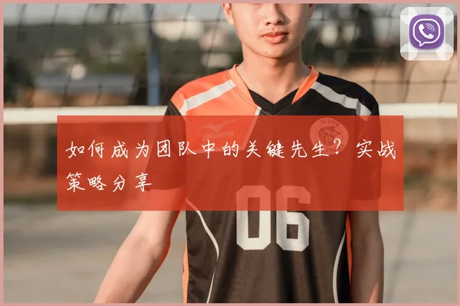 如何成为团队中的关键先生？实战策略分享