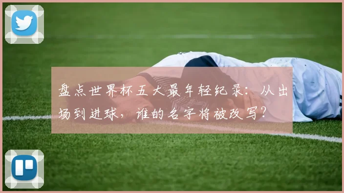 盘点世界杯五大最年轻纪录：从出场到进球，谁的名字将被改写？