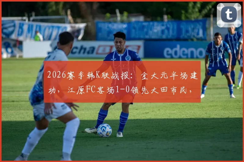 2026赛季韩K联战报：金大元半场建功，江原FC客场1-0领先大田市民，附最新积分榜分析