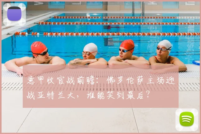 意甲收官战前瞻：佛罗伦萨主场迎战亚特兰大，谁能笑到最后？