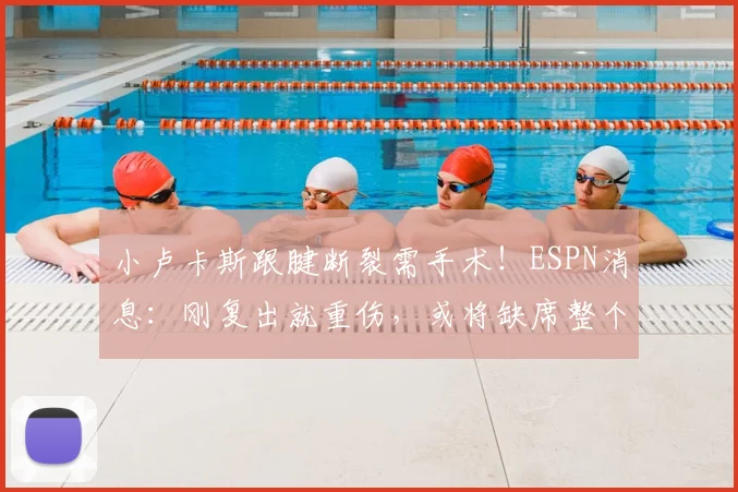 小卢卡斯跟腱断裂需手术!ESPN消息:刚复出就重伤,或将缺席整个赛季