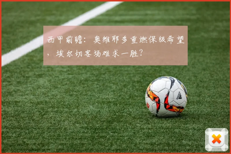 西甲前瞻：奥维耶多重燃保级希望，埃尔切客场难求一胜？