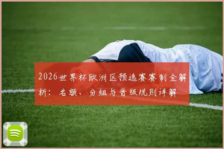 2026世界杯欧洲区预选赛赛制全解析：名额、分组与晋级规则详解