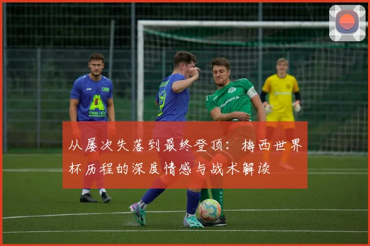 从屡次失落到最终登顶：梅西世界杯历程的深度情感与战术解读