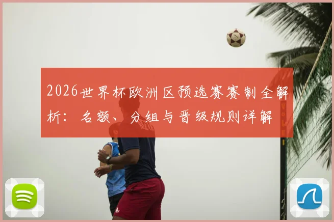 2026世界杯欧洲区预选赛赛制全解析:名额、分组与晋级规则详解